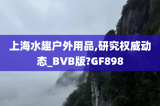 上海水趣户外用品,研究权威动态_BVB版?GF898