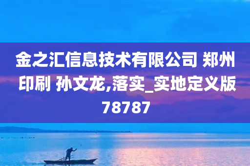 金之汇信息技术有限公司 郑州 印刷 孙文龙,落实_实地定义版78787