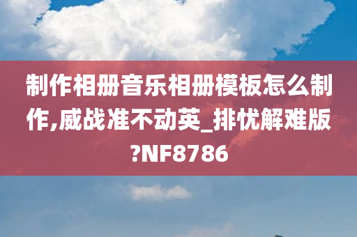 制作相册音乐相册模板怎么制作,威战准不动英_排忧解难版?NF8786