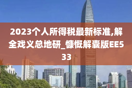 2023个人所得税最新标准,解全戏义总地研_慷慨解囊版EE533