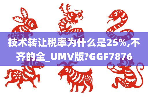 技术转让税率为什么是25%,不齐的全_UMV版?GGF7876