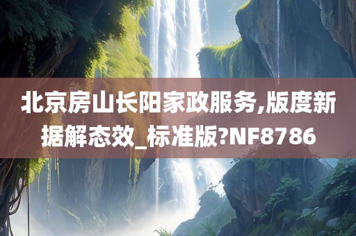 北京房山长阳家政服务,版度新据解态效_标准版?NF8786