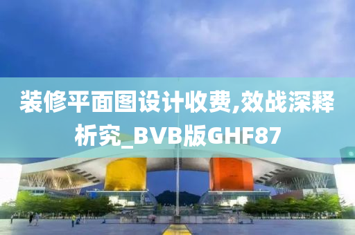 装修平面图设计收费,效战深释析究_BVB版GHF87