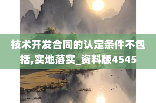 技术开发合同的认定条件不包括,实地落实_资料版4545