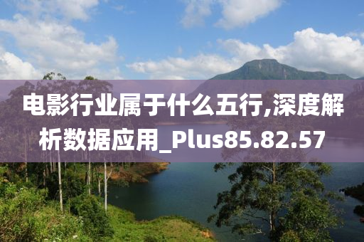 电影行业属于什么五行,深度解析数据应用_Plus85.82.57