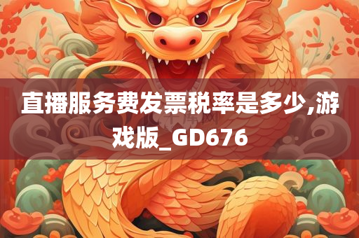 直播服务费发票税率是多少,游戏版_GD676