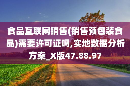 食品互联网销售(销售预包装食品)需要许可证吗,实地数据分析方案_X版47.88.97