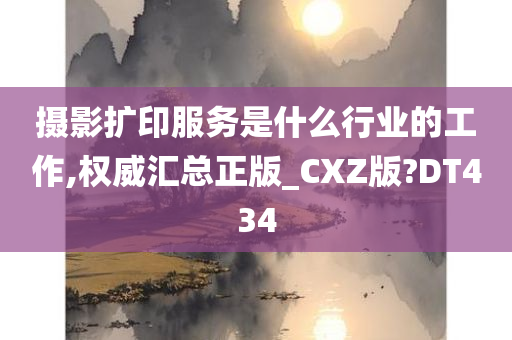 摄影扩印服务是什么行业的工作,权威汇总正版_CXZ版?DT434