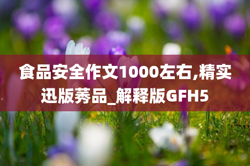 食品安全作文1000左右,精实迅版莠品_解释版GFH5