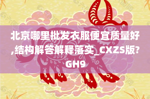 北京哪里批发衣服便宜质量好,结构解答解释落实_CXZS版?GH9