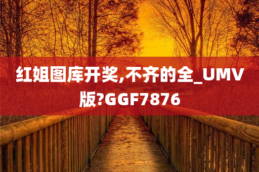 红姐图库开奖,不齐的全_UMV版?GGF7876