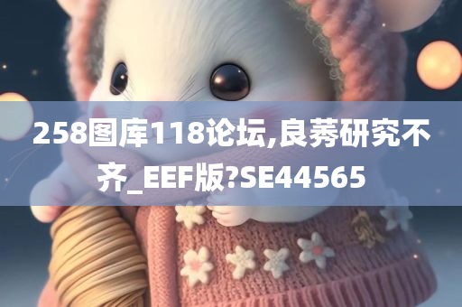 258图库118论坛,良莠研究不齐_EEF版?SE44565