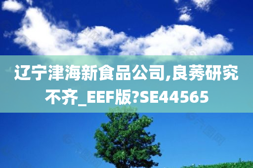 辽宁津海新食品公司,良莠研究不齐_EEF版?SE44565