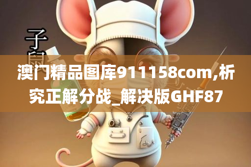 澳门精品图库911158com,析究正解分战_解决版GHF87