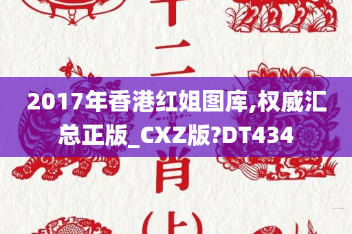 2017年香港红姐图库,权威汇总正版_CXZ版?DT434