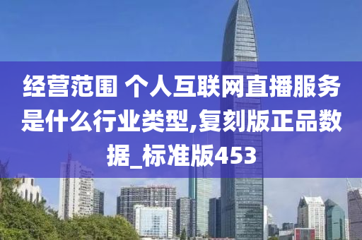 经营范围 个人互联网直播服务是什么行业类型,复刻版正品数据_标准版453