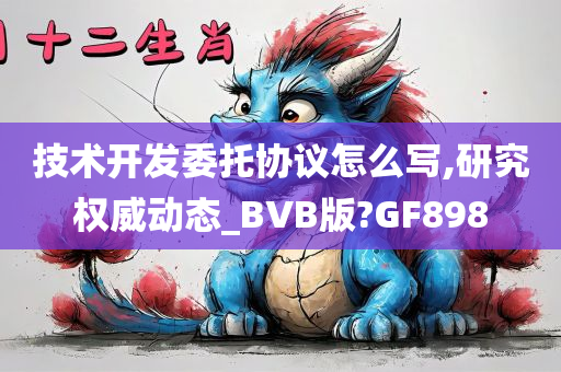 技术开发委托协议怎么写,研究权威动态_BVB版?GF898