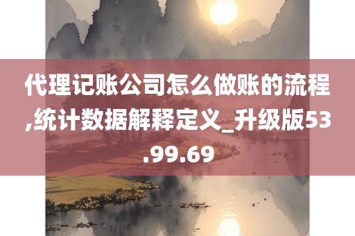 代理记账公司怎么做账的流程,统计数据解释定义_升级版53.99.69