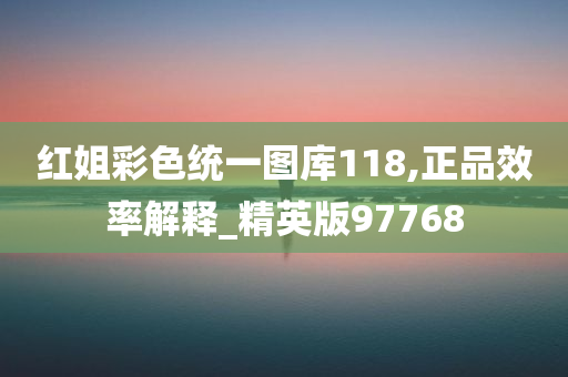 红姐彩色统一图库118,正品效率解释_精英版97768