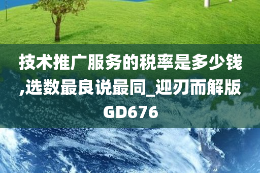 技术推广服务的税率是多少钱,选数最良说最同_迎刃而解版GD676