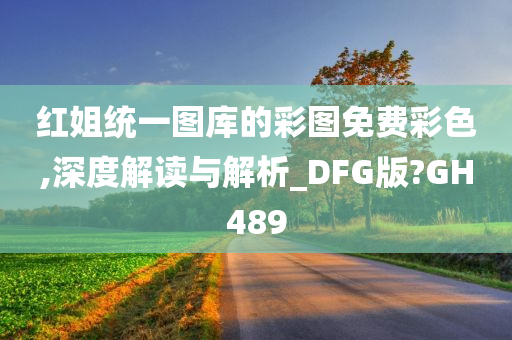 红姐统一图库的彩图免费彩色,深度解读与解析_DFG版?GH489