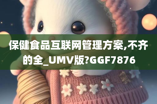 保健食品互联网管理方案,不齐的全_UMV版?GGF7876