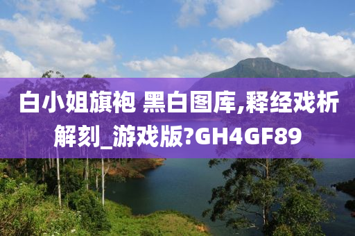 白小姐旗袍 黑白图库,释经戏析解刻_游戏版?GH4GF89