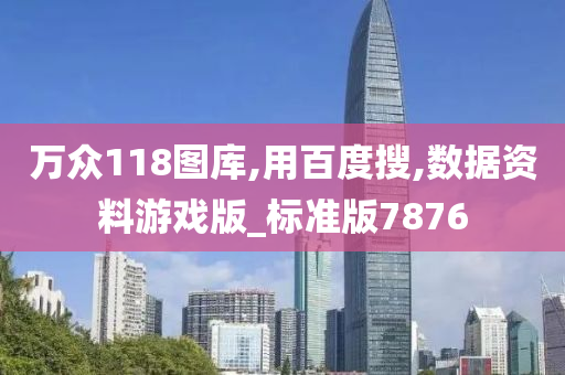 万众118图库,用百度搜,数据资料游戏版_标准版7876