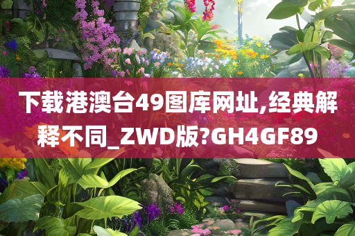 下载港澳台49图库网址,经典解释不同_ZWD版?GH4GF89