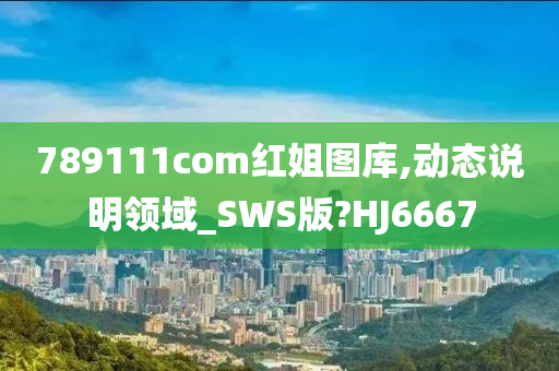 789111com红姐图库,动态说明领域_SWS版?HJ6667