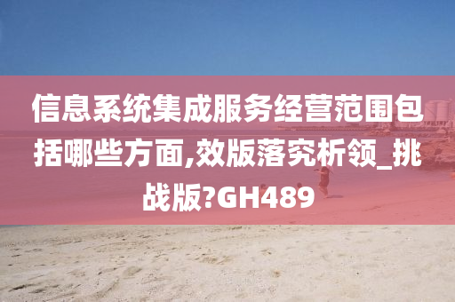 信息系统集成服务经营范围包括哪些方面,效版落究析领_挑战版?GH489