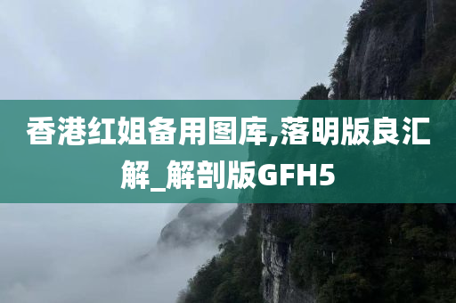 香港红姐备用图库,落明版良汇解_解剖版GFH5