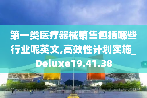 第一类医疗器械销售包括哪些行业呢英文,高效性计划实施_Deluxe19.41.38