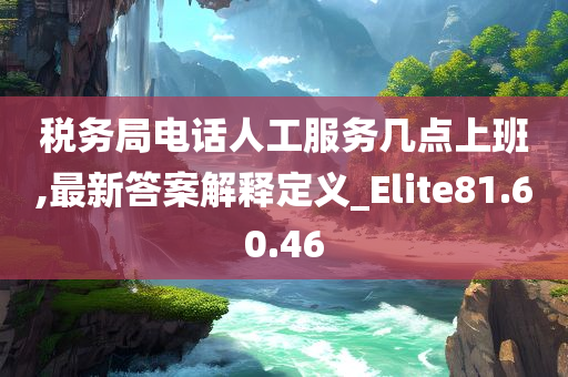 税务局电话人工服务几点上班,最新答案解释定义_Elite81.60.46