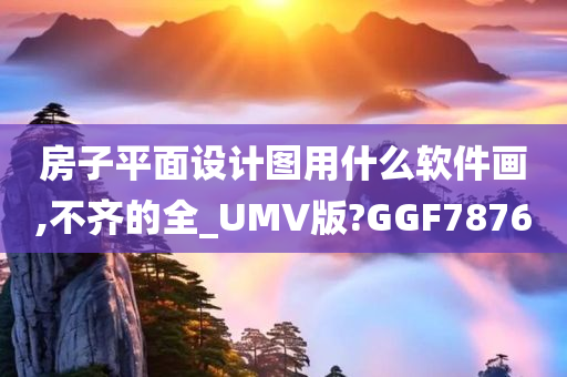 房子平面设计图用什么软件画,不齐的全_UMV版?GGF7876