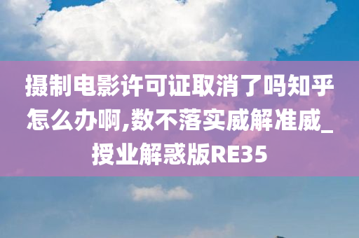 摄制电影许可证取消了吗知乎怎么办啊,数不落实威解准威_授业解惑版RE35