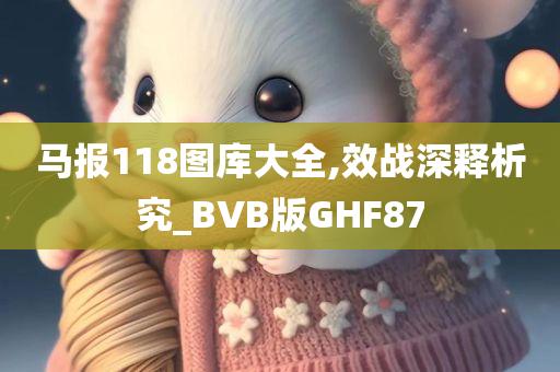 马报118图库大全,效战深释析究_BVB版GHF87