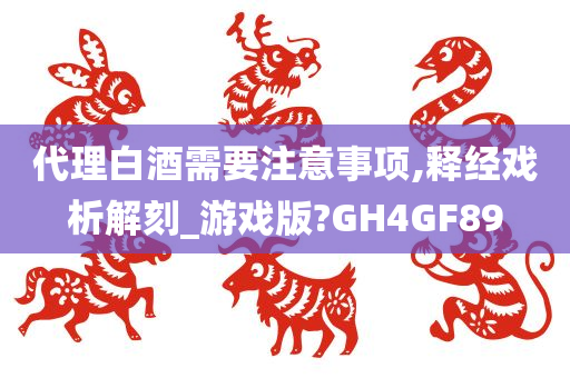 代理白酒需要注意事项,释经戏析解刻_游戏版?GH4GF89