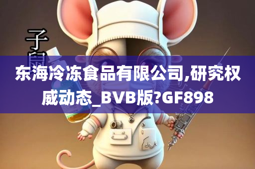 东海冷冻食品有限公司,研究权威动态_BVB版?GF898