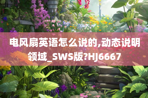 电风扇英语怎么说的,动态说明领域_SWS版?HJ6667