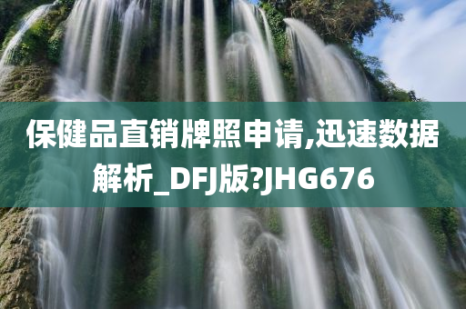 保健品直销牌照申请,迅速数据解析_DFJ版?JHG676