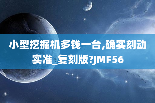 小型挖掘机多钱一台,确实刻动实准_复刻版?JMF56