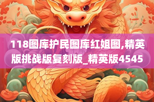 118图库护民图库红姐图,精英版挑战版复刻版_精英版4545