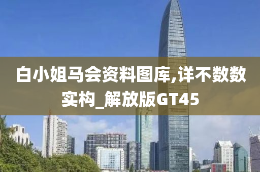 白小姐马会资料图库,详不数数实构_解放版GT45