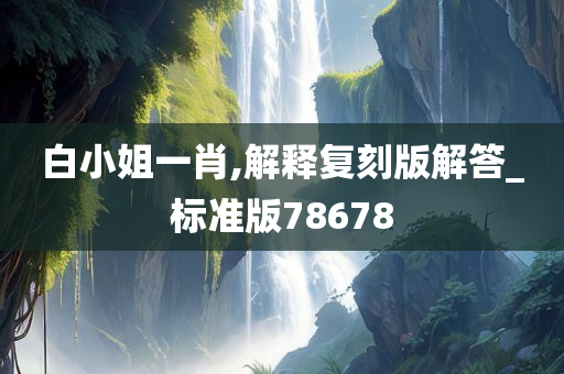 白小姐一肖,解释复刻版解答_标准版78678