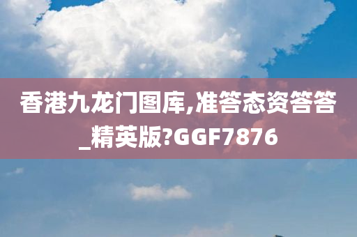 香港九龙门图库,准答态资答答_精英版?GGF7876