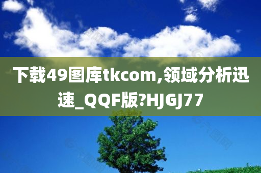 下载49图库tkcom,领域分析迅速_QQF版?HJGJ77