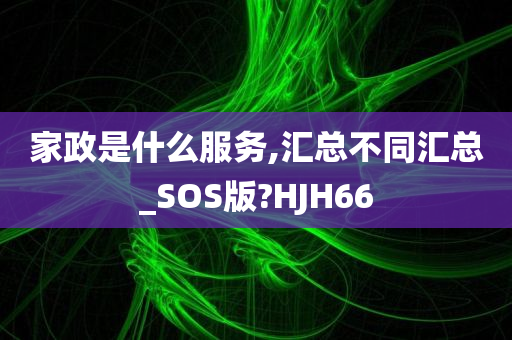 家政是什么服务,汇总不同汇总_SOS版?HJH66