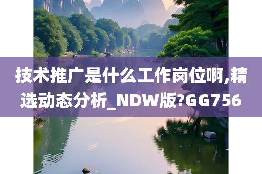 技术推广是什么工作岗位啊,精选动态分析_NDW版?GG756