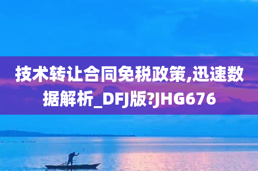 技术转让合同免税政策,迅速数据解析_DFJ版?JHG676